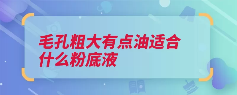 毛孔粗大有点油适合什么粉底液（粉底液毛孔力度透）