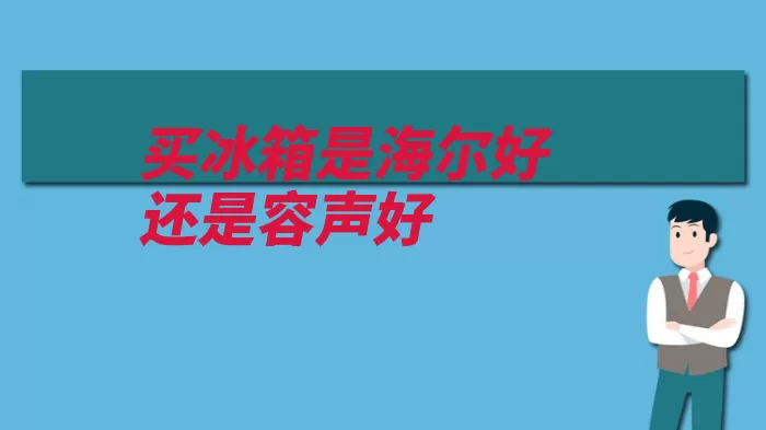 买冰箱是海尔好还是容声好（海尔箱体冰箱上盖）