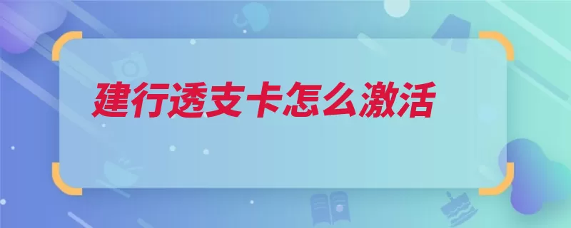 建行透支卡怎么激活（激活卡片客服电话）