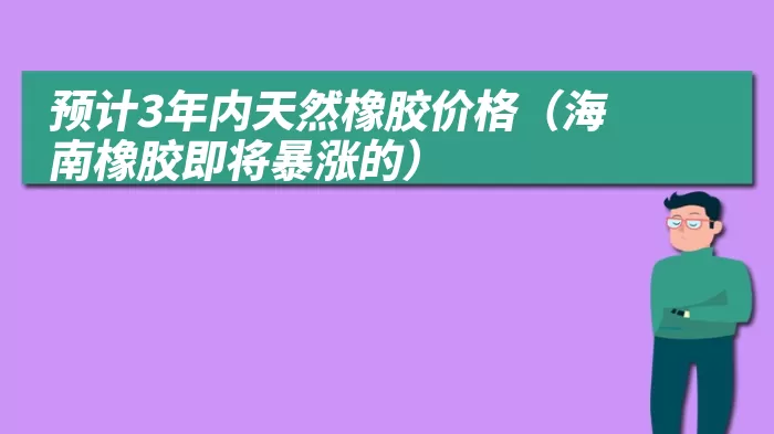 预计3年内天然橡胶价格(海南橡胶即将暴涨的)