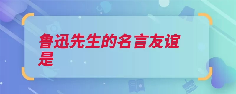 鲁迅先生的名言友谊是（的人足矣专向知己）