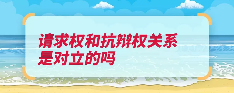 请求权和抗辩权关系是对立的吗（履行请求权抗辩权）
