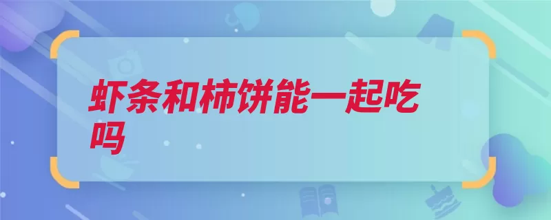 虾条和柿饼能一起吃吗（柿饼腹痛则会呕吐）