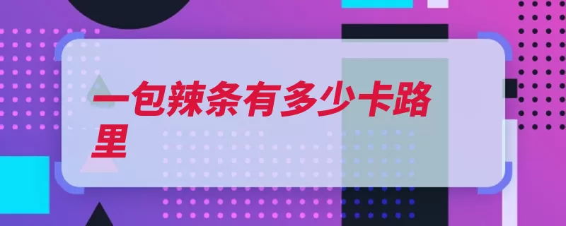 一包辣条有多少卡路里（是一种热量小麦粉）