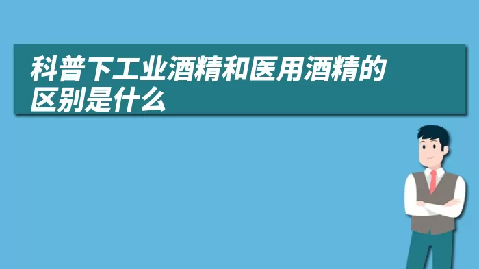科普下工业酒精和医用酒精的区别是什么