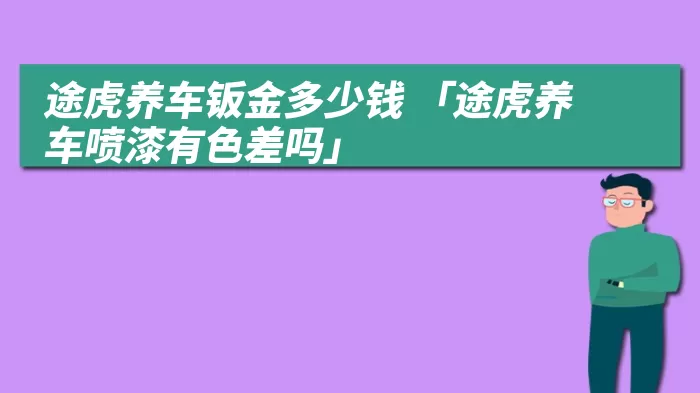 途虎养车钣金多少钱 「途虎养车喷漆有色差吗」