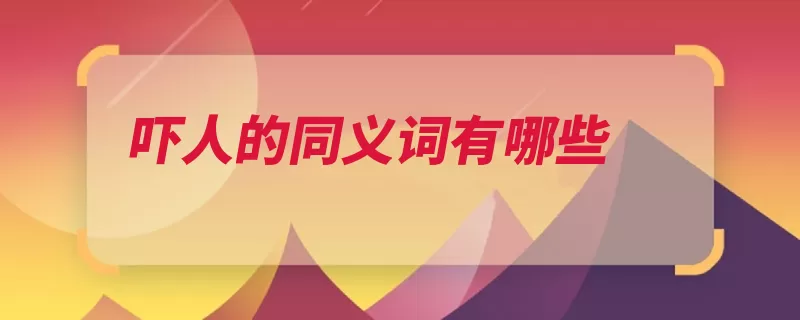 吓人的同义词有哪些（恐惧害怕吓人令人）