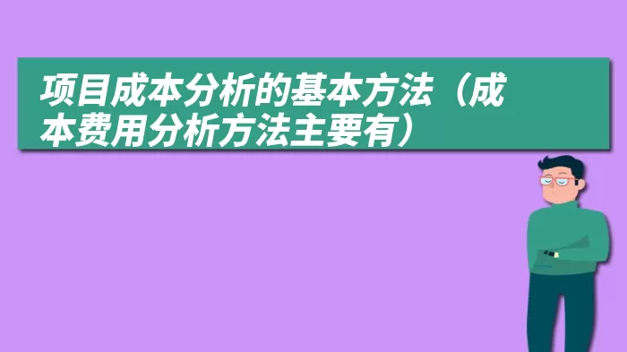 项目成本分析的基本方法(成本费用分析方法主要有)