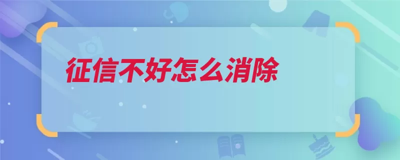 征信不好怎么消除（记录异议征信消除）