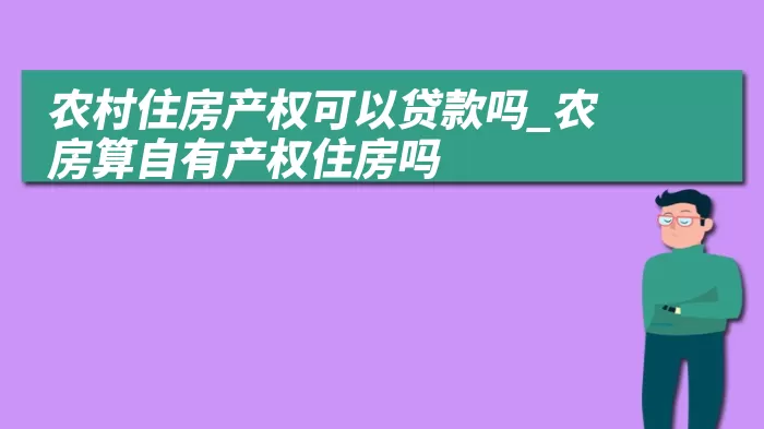 农村住房产权可以贷款吗_农房算自有产权住房吗