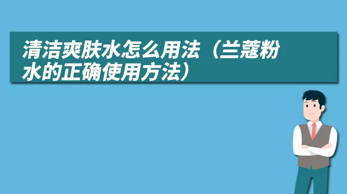 清洁爽肤水怎么用法（兰蔻粉水的正确使用方法）