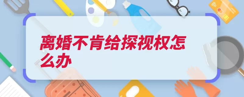 离婚不肯给探视权怎么办（探望子女抚养协助）