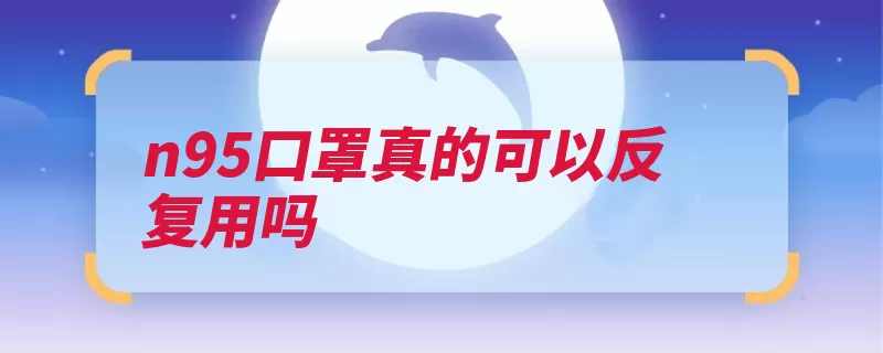 n95口罩真的可以反复用吗（口罩重复使用次数）