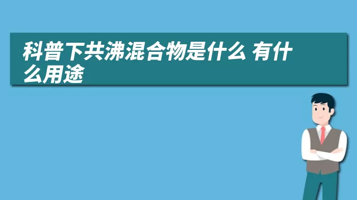 科普下共沸混合物是什么 有什么用途