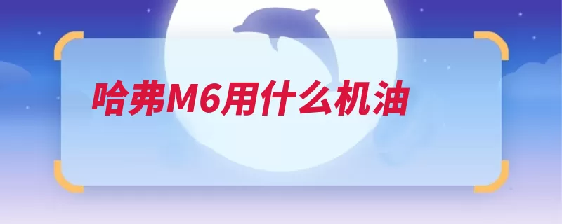 哈弗M6用什么机油（机油黏度耐高温发）