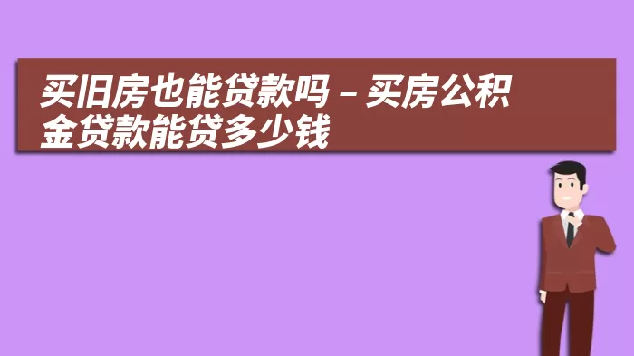 买旧房也能贷款吗 – 买房公积金贷款能贷多少钱