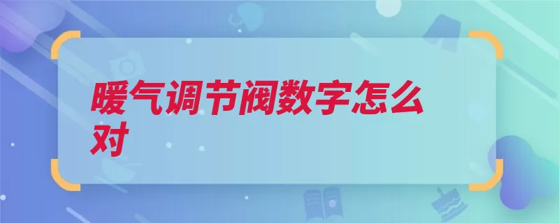 暖气调节阀数字怎么对（暖气越大调节水量）