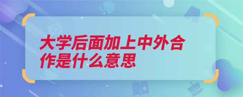 大学后面加上中外合作是什么意思（中外合作学校办学）