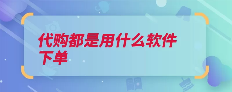 代购都是用什么软件下单（客户代购下单或者）