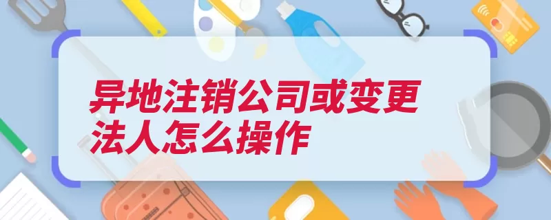 异地注销公司或变更法人怎么操作（公司破产注销办理）