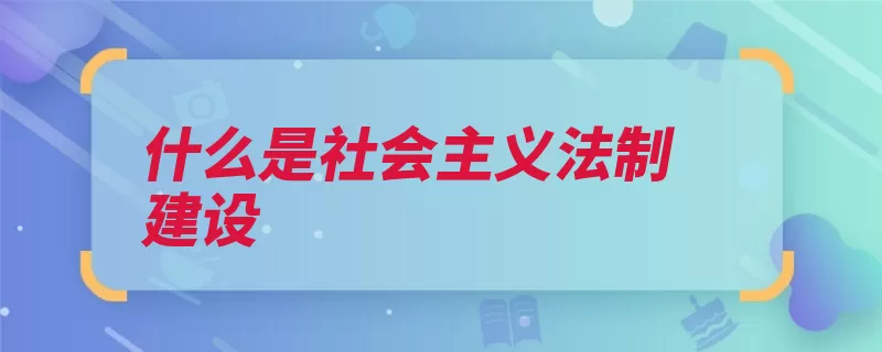 什么是社会主义法制建设（法律法治社会主义）