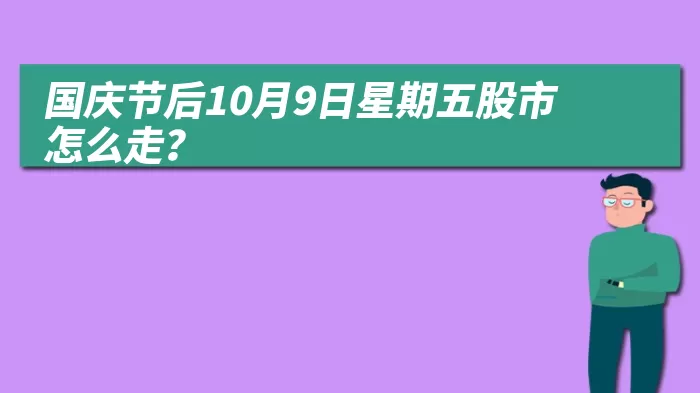 国庆节后10月9日星期五股市怎么走？