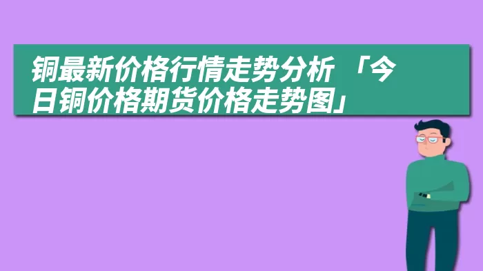 铜最新价格行情走势分析 「今日铜价格期货价格走势图」