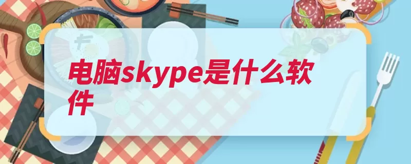 电脑skype是什么软件（聊天即时通讯软件）