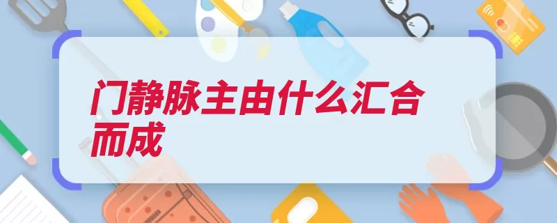 门静脉主由什么汇合而成（门静脉静脉肠系膜）