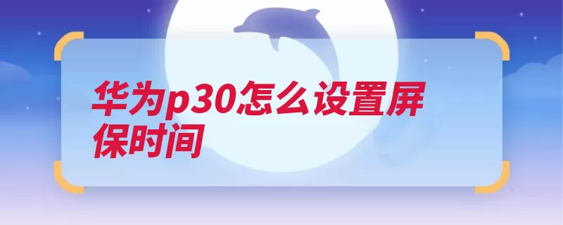 华为p30怎么设置屏保时间（华为镀膜采用设置）