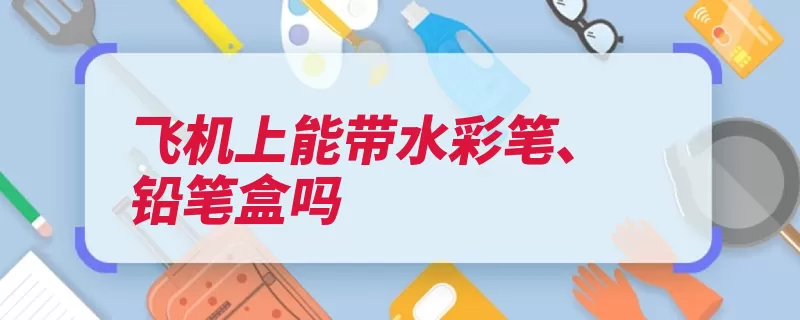 飞机上能带水彩笔、铅笔盒吗（飞机铅笔盒飞行发）