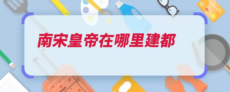 南宋皇帝在哪里建都（南宋建都皇帝临安）