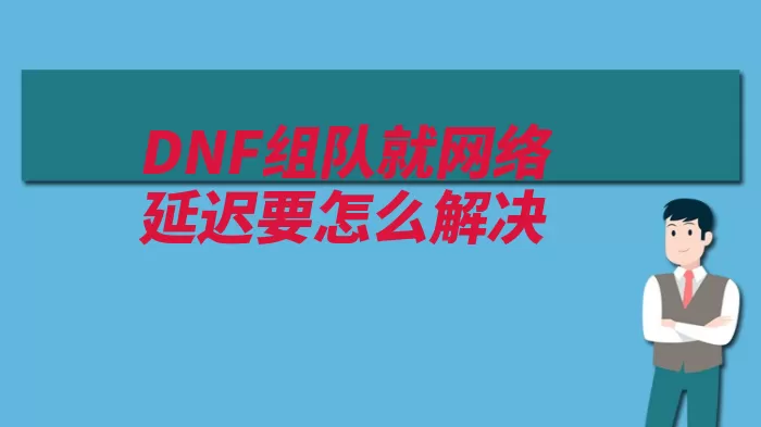 DNF组队就网络延迟要怎么解决（网络延迟游戏检查）