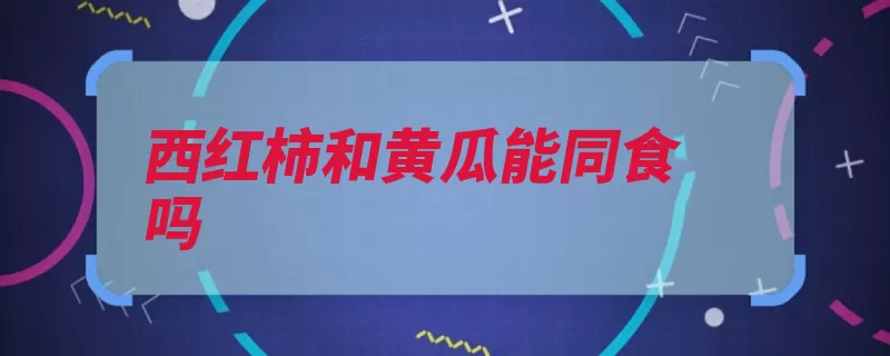 西红柿和黄瓜能同食吗（西红柿黄瓜大里菜）