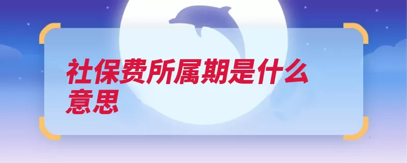 社保费所属期是什么意思（社保缴纳所属社保）