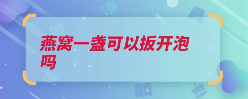 燕窝一盏可以扳开泡吗（掰开就能只需是从）