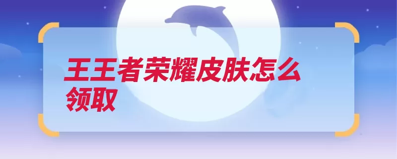 王王者荣耀皮肤怎么领取（点击可以看到皮肤）
