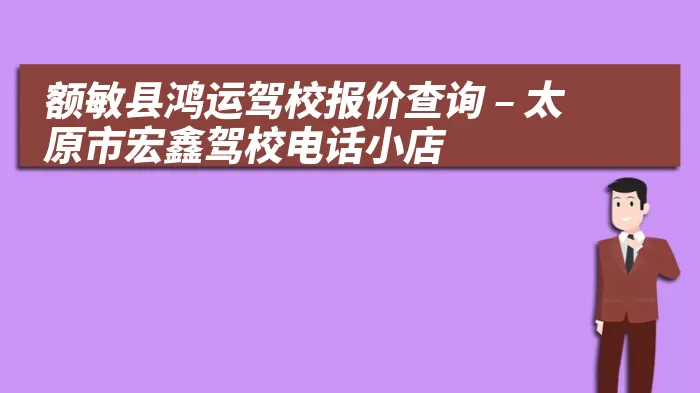 额敏县鸿运驾校报价查询 – 太原市宏鑫驾校电话小店