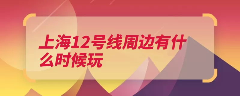 上海12号线周边有什么时候玩（杨浦上海南京路烈）