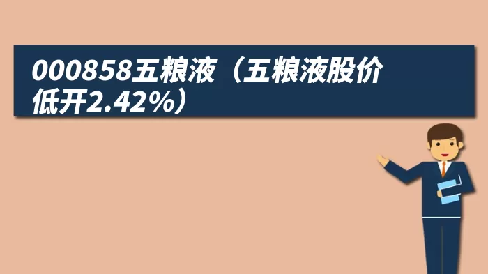 000858五粮液（五粮液股价低开2.42%）