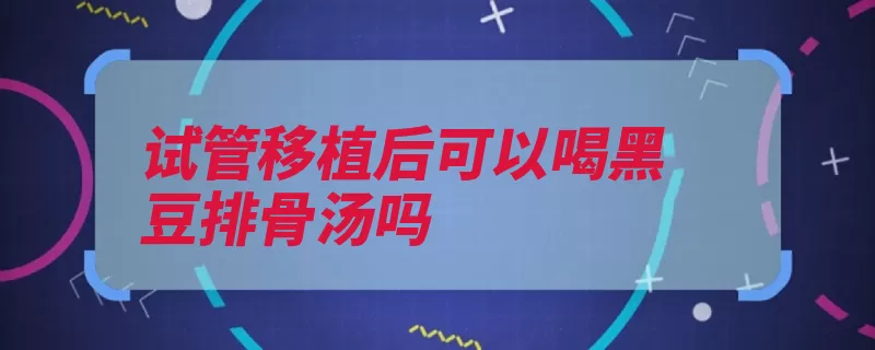 试管移植后可以喝黑豆排骨汤吗（食物进食均衡也不）