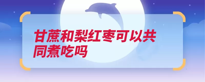 甘蔗和梨红枣可以共同煮吃吗（红枣甘蔗咳喘所致）