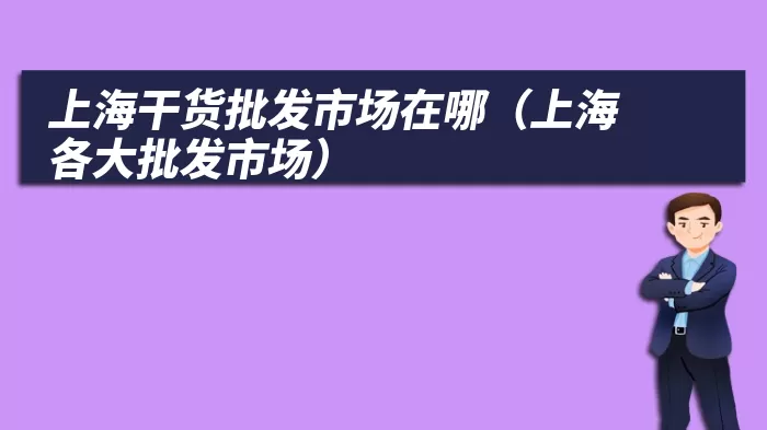 上海干货批发市场在哪（上海各大批发市场）