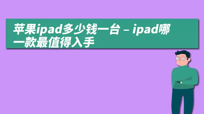 苹果ipad多少钱一台 – ipad哪一款最值得入手