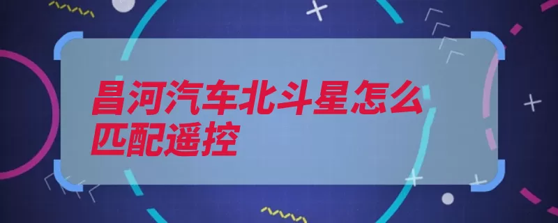 昌河汽车北斗星怎么匹配遥控（打开关闭点火前门）