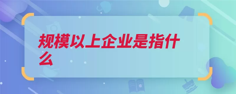 规模以上企业是指什么（企业规模以上规模）