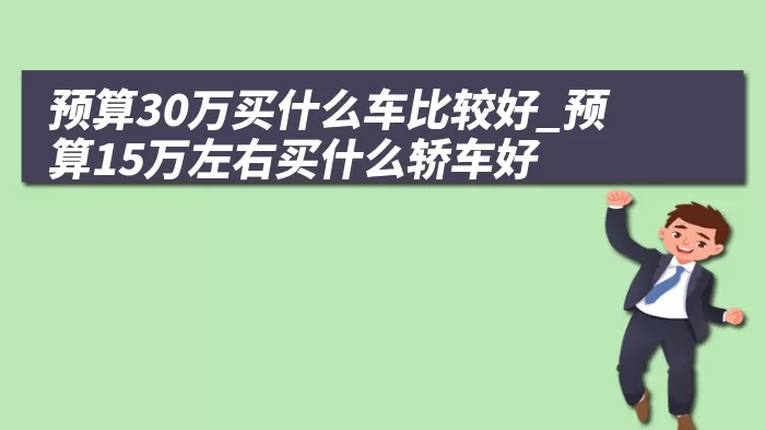 预算30万买什么车比较好_预算15万左右买什么轿车好