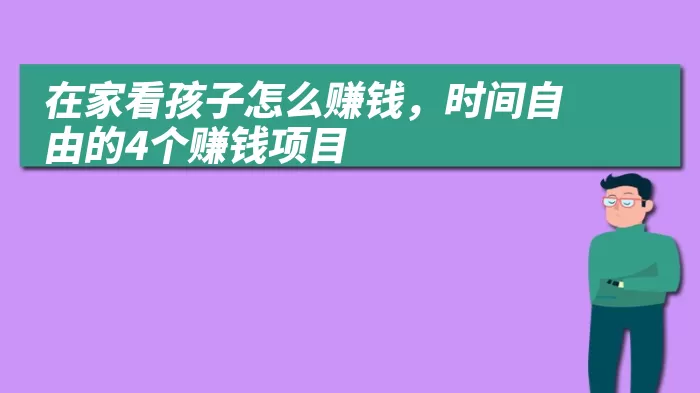 在家看孩子怎么赚钱，时间自由的4个赚钱项目