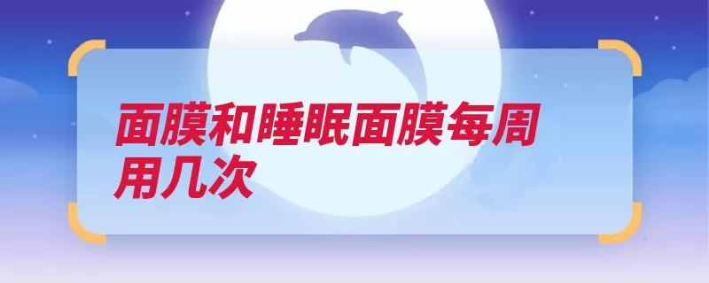 面膜和睡眠面膜每周用几次（面膜睡眠皮肤几次）