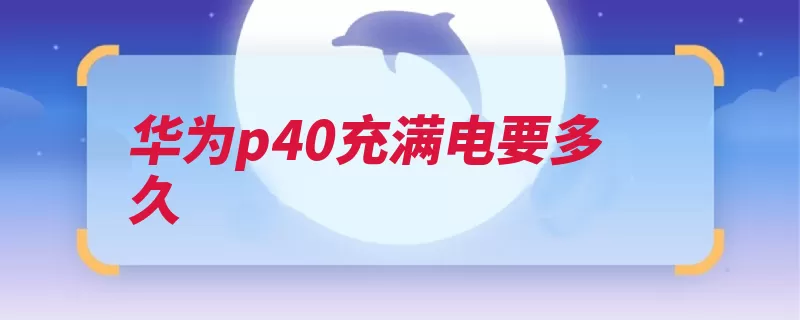 华为p40充满电要多久（华为充电支持对角）